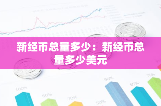 新经币总量多少：新经币总量多少美元