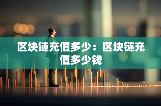 区块链充值多少：区块链充值多少钱