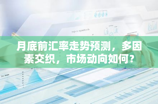 月底前汇率走势预测,多因素交织,市场动向如何?-第1张图片-智财锋资讯网 月底前汇率走势预测,多因素交织,市场动向如何?-第1张图片-智财锋资讯网