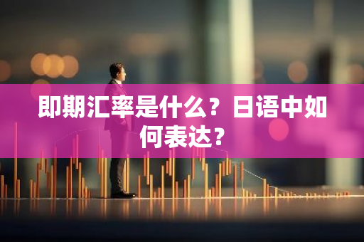即期汇率是什么？日语中如何表达？