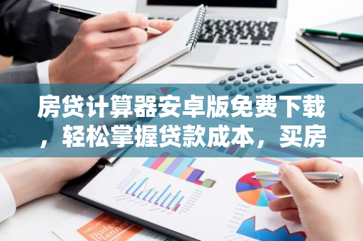 房贷计算器安卓版免费下载，轻松掌握贷款成本，买房不再迷茫！