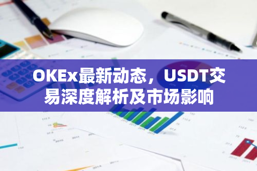 OKEx最新动态，USDT交易深度解析及市场影响-第1张图片-智财锋资讯网