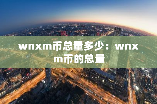wnxm币总量多少:wnxm币的总量-第1张图片-智财锋资讯网 wnxm币总量多少:wnxm币的总量-第1张图片-智财锋资讯网