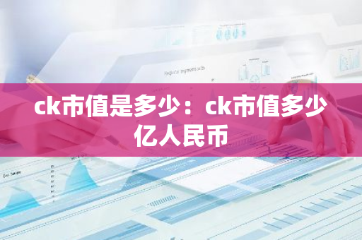 ck市值是多少：ck市值多少亿人民币-第1张图片-智财锋资讯网