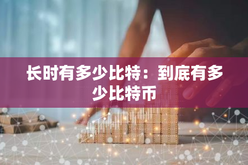 长时有多少比特：到底有多少比特币