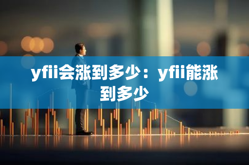 yfii会涨到多少：yfii能涨到多少
