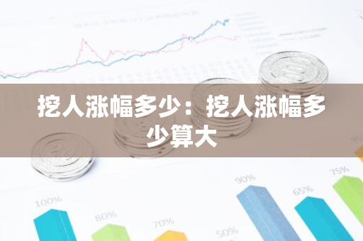 挖人涨幅多少：挖人涨幅多少算大
