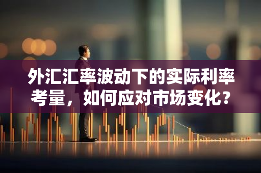 外汇汇率波动下的实际利率考量，如何应对市场变化？