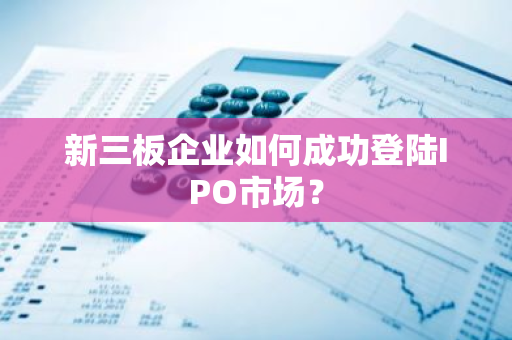新三板企业如何成功登陆IPO市场？