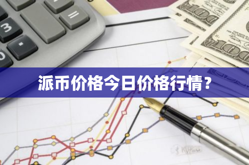 派币价格今日价格行情？-第1张图片-智财锋资讯网