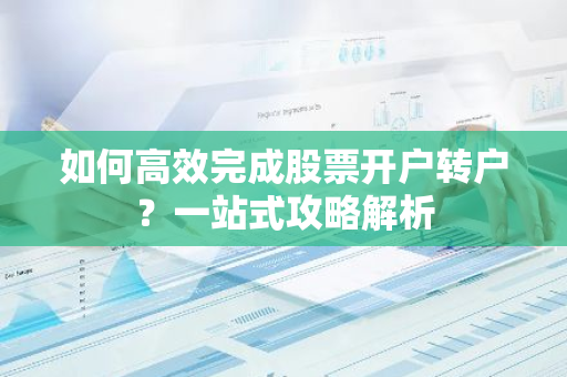 如何高效完成股票开户转户？一站式攻略解析