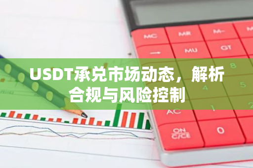 USDT承兑市场动态，解析合规与风险控制-第1张图片-智财锋资讯网