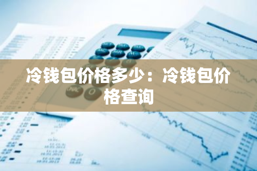 冷钱包价格多少：冷钱包价格查询-第1张图片-智财锋资讯网