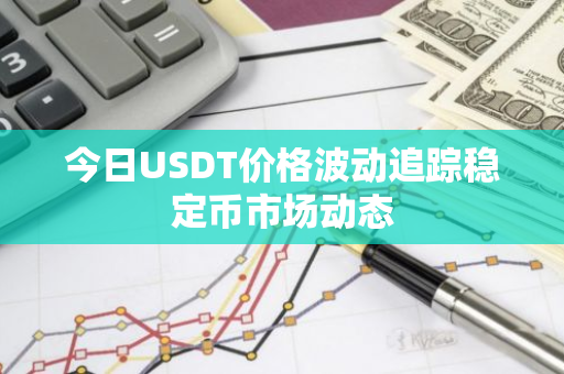 今日USDT价格波动追踪稳定币市场动态-第1张图片-智财锋资讯网 今日USDT价格波动追踪稳定币市场动态-第1张图片-智财锋资讯网