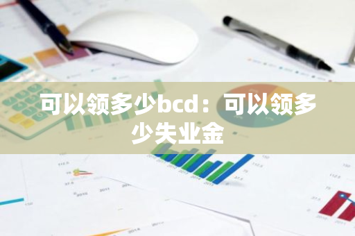 可以领多少bcd：可以领多少失业金