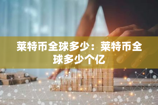 莱特币全球多少：莱特币全球多少个亿