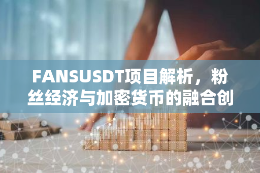 FANSUSDT项目解析，粉丝经济与加密货币的融合创新-第1张图片-智财锋资讯网