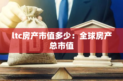 ltc房产市值多少：全球房产总市值