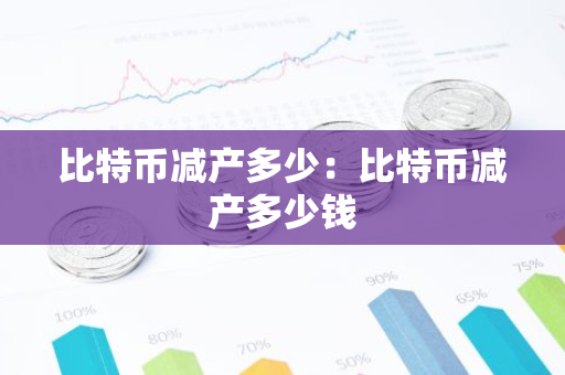 比特币减产多少:比特币减产多少钱-第1张图片-智财锋资讯网 比特币减产多少:比特币减产多少钱-第1张图片-智财锋资讯网