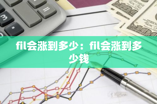 fil会涨到多少:fil会涨到多少钱-第1张图片-智财锋资讯网 fil会涨到多少:fil会涨到多少钱-第1张图片-智财锋资讯网