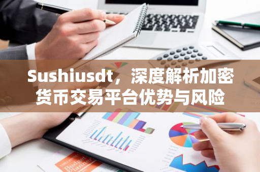 Sushiusdt，深度解析加密货币交易平台优势与风险-第1张图片-智财锋资讯网