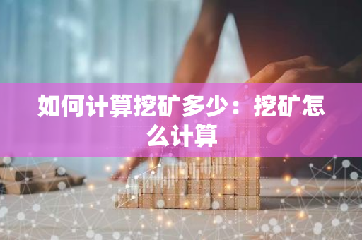 如何计算挖矿多少：挖矿怎么计算