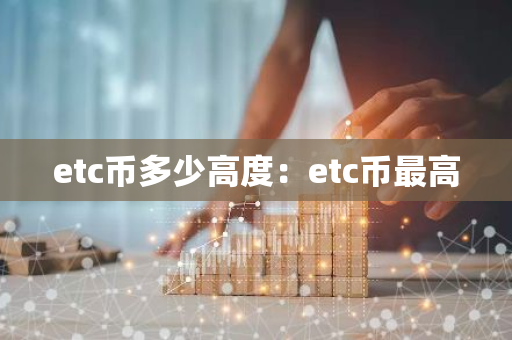 etc币多少高度:etc币最高-第1张图片-智财锋资讯网 etc币多少高度:etc币最高-第1张图片-智财锋资讯网