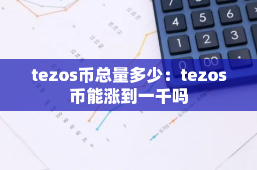 tezos币总量多少:tezos币能涨到一千吗-第1张图片-智财锋资讯网 tezos币总量多少:tezos币能涨到一千吗-第1张图片-智财锋资讯网