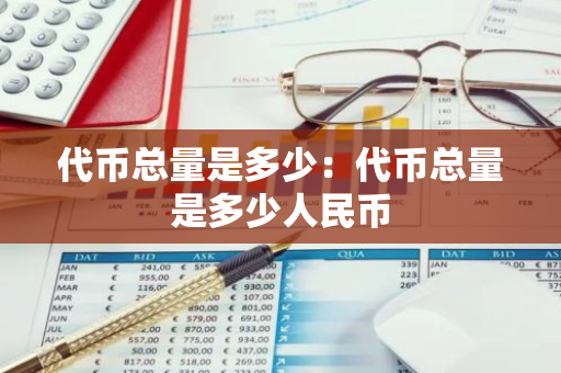 代币总量是多少：代币总量是多少人民币-第1张图片-智财锋资讯网
