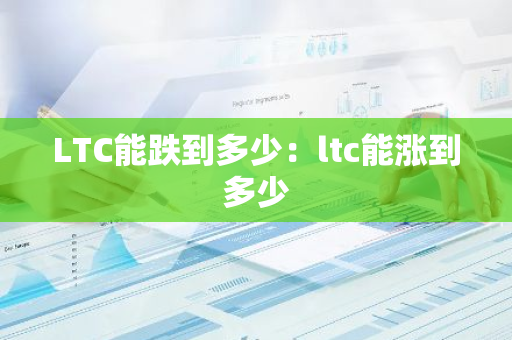 LTC能跌到多少：ltc能涨到多少