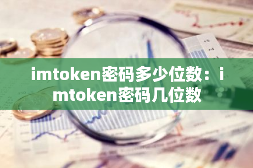 imtoken密码多少位数：imtoken密码几位数-第1张图片-智财锋资讯网