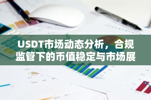 USDT市场动态分析，合规监管下的币值稳定与市场展望