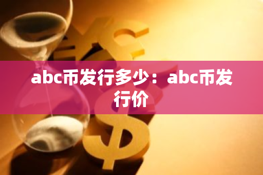 abc币发行多少：abc币发行价-第1张图片-智财锋资讯网