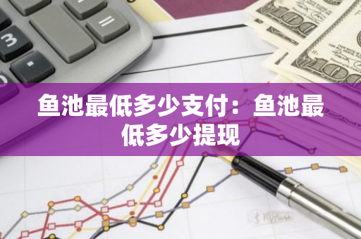 鱼池最低多少支付：鱼池最低多少提现-第1张图片-智财锋资讯网