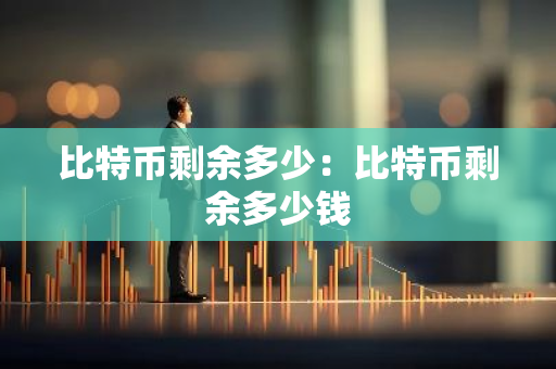 比特币剩余多少：比特币剩余多少钱