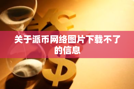 关于派币网络图片下载不了的信息-第1张图片-智财锋资讯网 关于派币网络图片下载不了的信息-第1张图片-智财锋资讯网