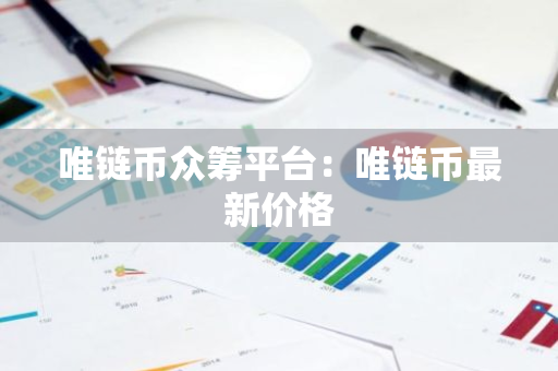 唯链币众筹平台：唯链币最新价格-第1张图片-智财锋资讯网
