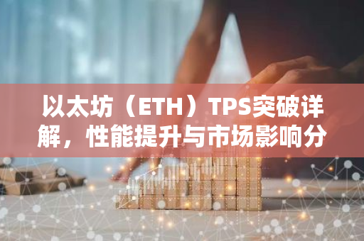 以太坊（ETH）TPS突破详解，性能提升与市场影响分析