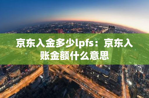 京东入金多少lpfs：京东入账金额什么意思