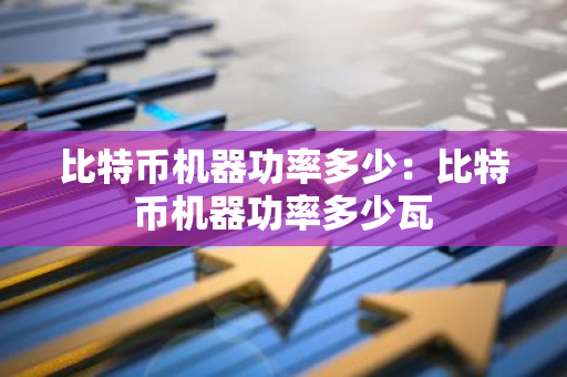 比特币机器功率多少：比特币机器功率多少瓦