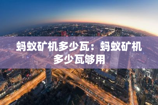 蚂蚁矿机多少瓦：蚂蚁矿机多少瓦够用