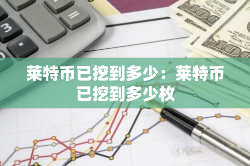 莱特币已挖到多少：莱特币已挖到多少枚