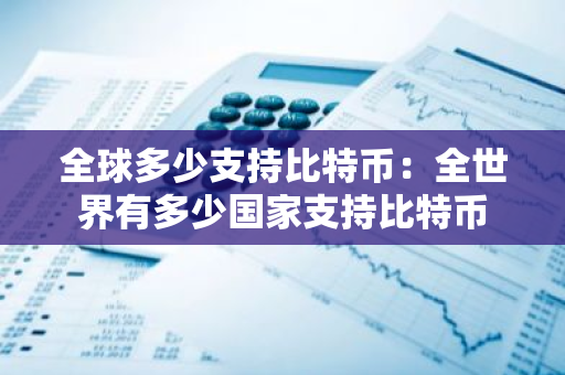 全球多少支持比特币：全世界有多少国家支持比特币