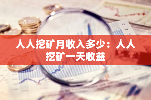 人人挖矿月收入多少：人人挖矿一天收益