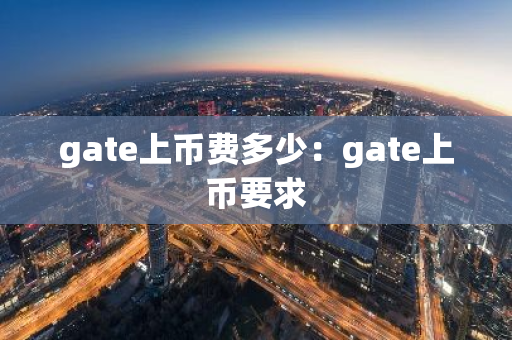 gate上币费多少：gate上币要求