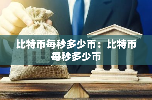 比特币每秒多少币：比特币每秒多少币