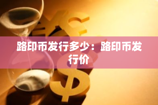 路印币发行多少：路印币发行价