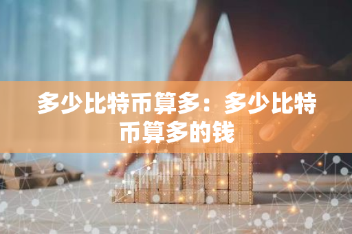 多少比特币算多：多少比特币算多的钱