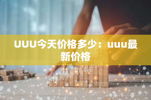 UUU今天价格多少：uuu最新价格