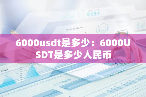 6000usdt是多少:6000USDT是多少人民币-第1张图片-智财锋资讯网 6000usdt是多少:6000USDT是多少人民币-第1张图片-智财锋资讯网